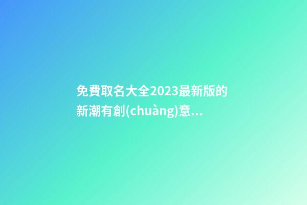 免費取名大全2023最新版的 新潮有創(chuàng)意的公司起名-名學(xué)網(wǎng)-第1張-公司起名-玄機派